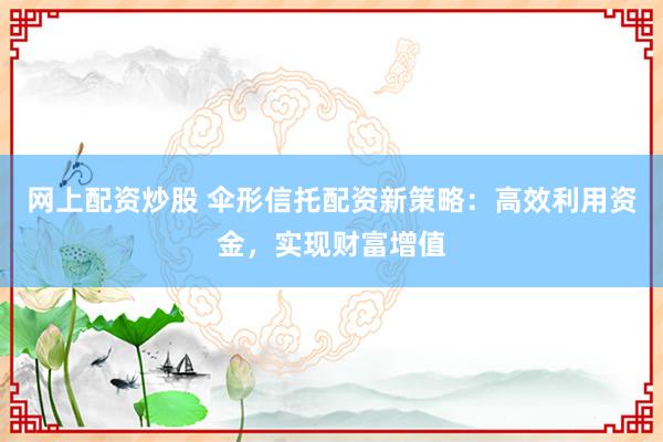 网上配资炒股 伞形信托配资新策略：高效利用资金，实现财富增值