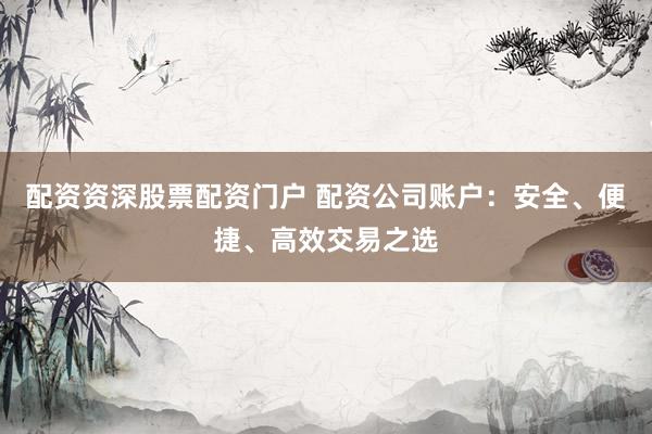 配资资深股票配资门户 配资公司账户：安全、便捷、高效交易之选