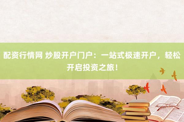 配资行情网 炒股开户门户：一站式极速开户，轻松开启投资之旅！