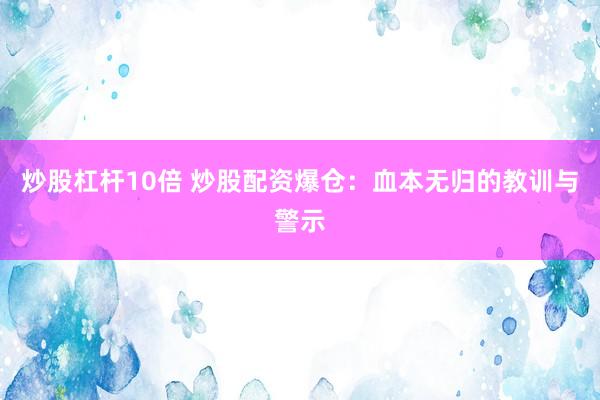 炒股杠杆10倍 炒股配资爆仓：血本无归的教训与警示