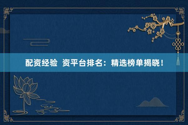 配资经验  资平台排名：精选榜单揭晓！
