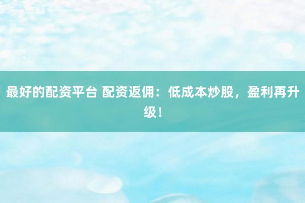 最好的配资平台 配资返佣：低成本炒股，盈利再升级！