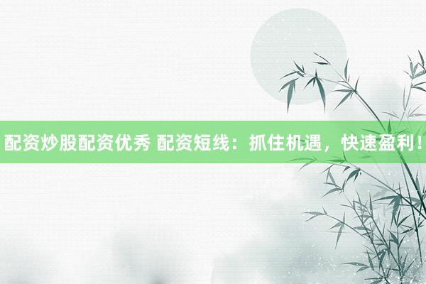 配资炒股配资优秀 配资短线：抓住机遇，快速盈利！