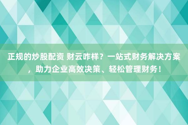 正规的炒股配资 财云咋样？一站式财务解决方案，助力企业高效决策、轻松管理财务！