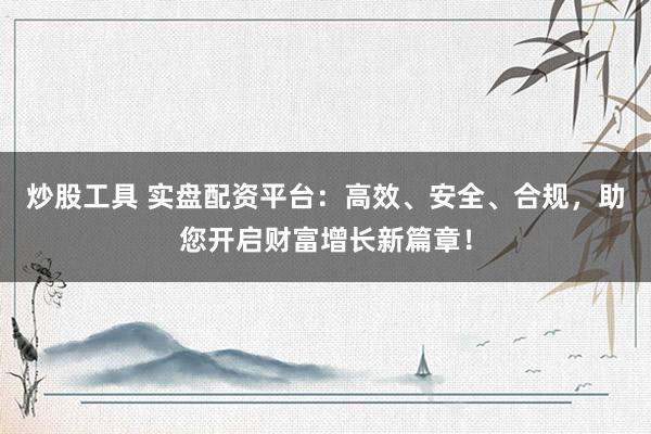 炒股工具 实盘配资平台：高效、安全、合规，助您开启财富增长新篇章！