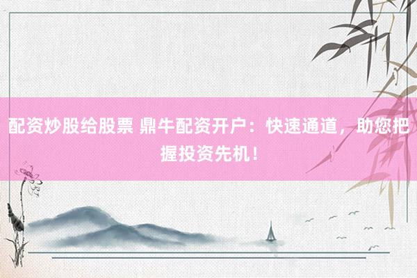 配资炒股给股票 鼎牛配资开户：快速通道，助您把握投资先机！