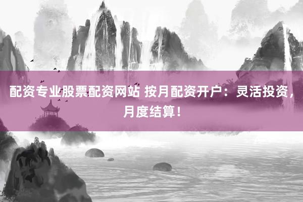 配资专业股票配资网站 按月配资开户：灵活投资，月度结算！