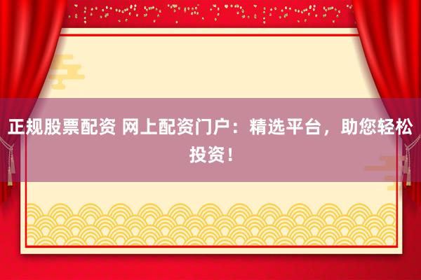正规股票配资 网上配资门户：精选平台，助您轻松投资！