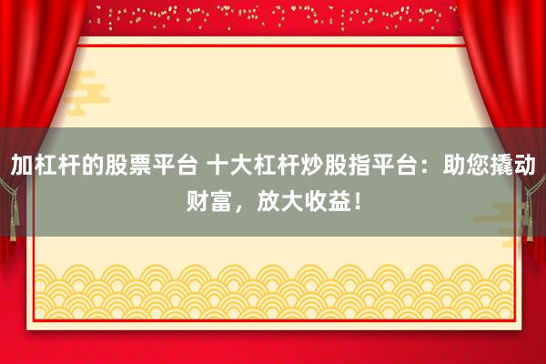 加杠杆的股票平台 十大杠杆炒股指平台：助您撬动财富，放大收益！