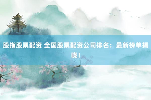 股指股票配资 全国股票配资公司排名：最新榜单揭晓！
