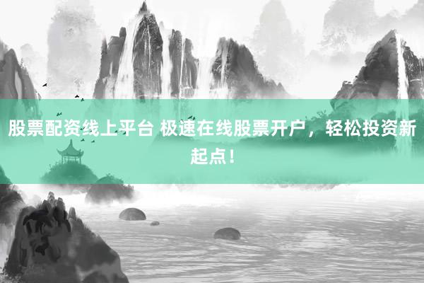 股票配资线上平台 极速在线股票开户，轻松投资新起点！