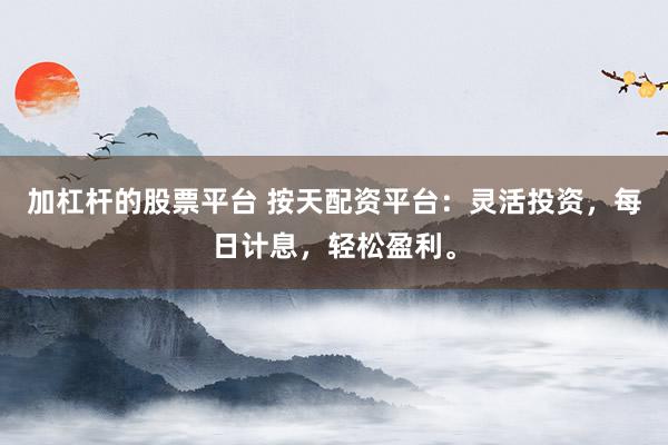 加杠杆的股票平台 按天配资平台：灵活投资，每日计息，轻松盈利。