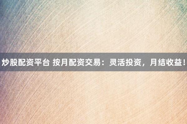 炒股配资平台 按月配资交易：灵活投资，月结收益！