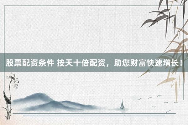 股票配资条件 按天十倍配资，助您财富快速增长！
