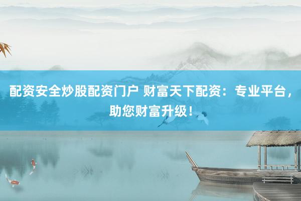 配资安全炒股配资门户 财富天下配资：专业平台，助您财富升级！
