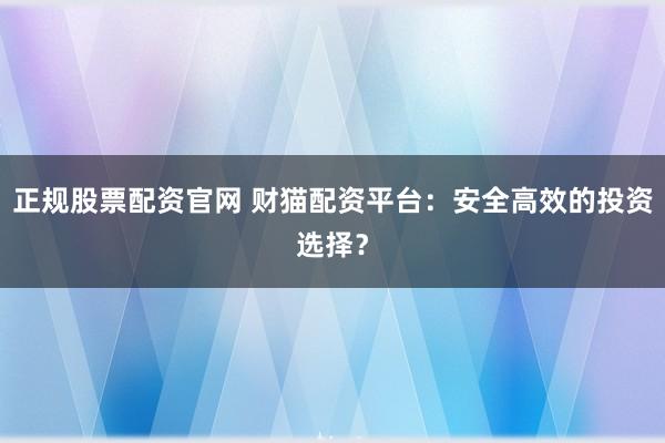 正规股票配资官网 财猫配资平台：安全高效的投资选择？