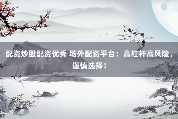 配资炒股配资优秀 场外配资平台：高杠杆高风险，谨慎选择！
