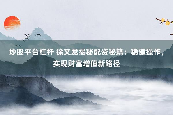 炒股平台杠杆 徐文龙揭秘配资秘籍：稳健操作，实现财富增值新路径