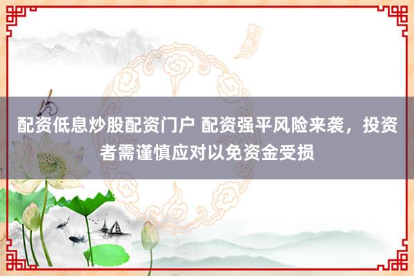 配资低息炒股配资门户 配资强平风险来袭，投资者需谨慎应对以免资金受损