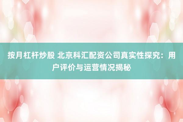 按月杠杆炒股 北京科汇配资公司真实性探究：用户评价与运营情况揭秘