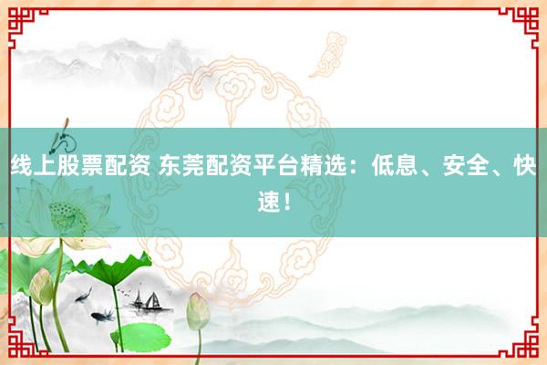 线上股票配资 东莞配资平台精选：低息、安全、快速！