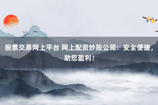 股票交易网上平台 网上配资炒股公司：安全便捷，助您盈利！