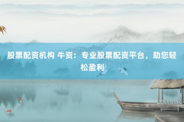 股票配资机构 牛资：专业股票配资平台，助您轻松盈利