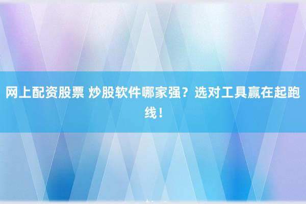 网上配资股票 炒股软件哪家强？选对工具赢在起跑线！