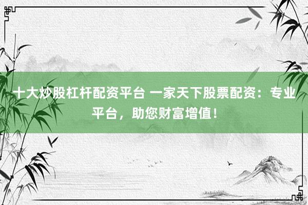 十大炒股杠杆配资平台 一家天下股票配资：专业平台，助您财富增值！