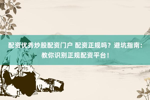 配资优秀炒股配资门户 配资正规吗？避坑指南：教你识别正规配资平台！