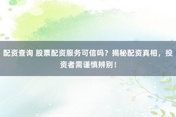 配资查询 股票配资服务可信吗？揭秘配资真相，投资者需谨慎辨别！