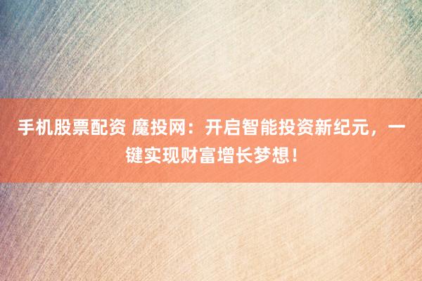 手机股票配资 魔投网：开启智能投资新纪元，一键实现财富增长梦想！