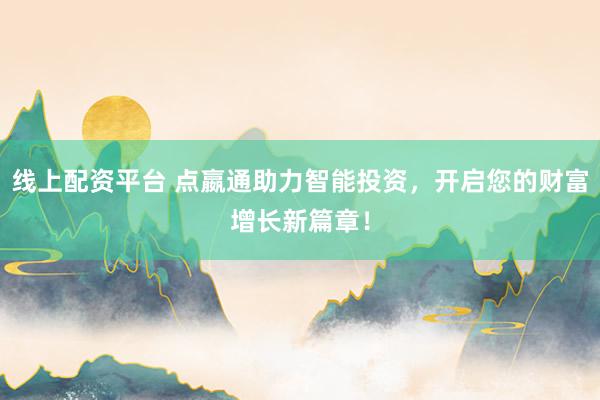 线上配资平台 点嬴通助力智能投资，开启您的财富增长新篇章！