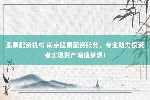 股票配资机构 南京股票配资服务，专业助力投资者实现资产增值梦想！