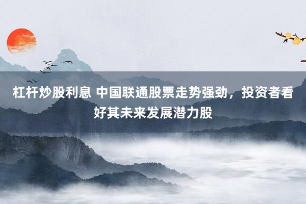 杠杆炒股利息 中国联通股票走势强劲，投资者看好其未来发展潜力股