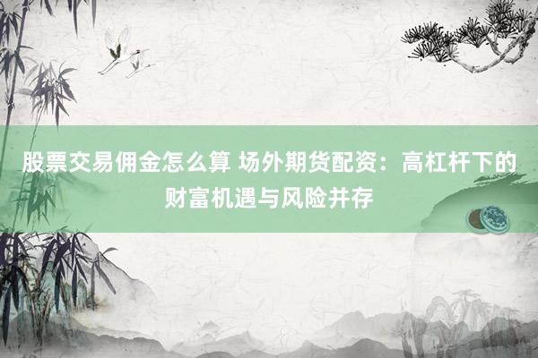 股票交易佣金怎么算 场外期货配资：高杠杆下的财富机遇与风险并存