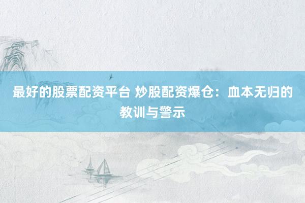 最好的股票配资平台 炒股配资爆仓：血本无归的教训与警示