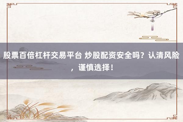 股票百倍杠杆交易平台 炒股配资安全吗？认清风险，谨慎选择！