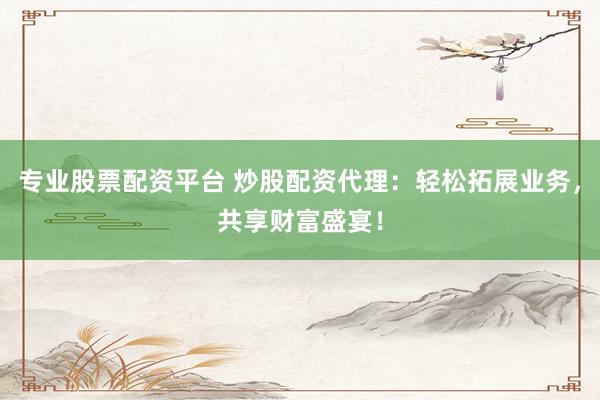 专业股票配资平台 炒股配资代理：轻松拓展业务，共享财富盛宴！