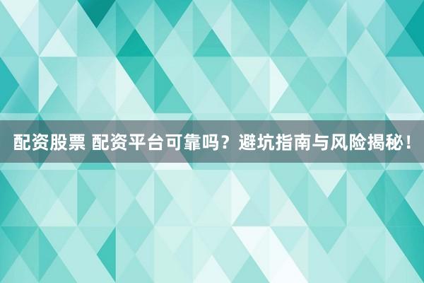 配资股票 配资平台可靠吗？避坑指南与风险揭秘！