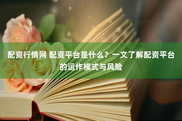 配资行情网 配资平台是什么？一文了解配资平台的运作模式与风险