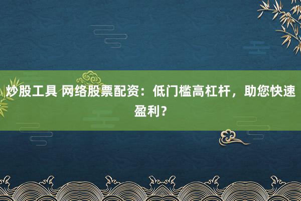 炒股工具 网络股票配资：低门槛高杠杆，助您快速盈利？