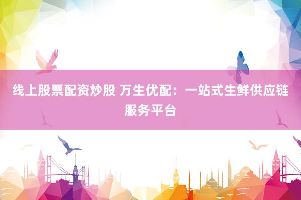 线上股票配资炒股 万生优配：一站式生鲜供应链服务平台