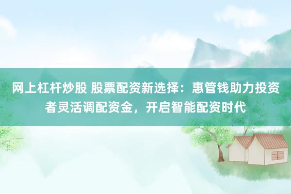 网上杠杆炒股 股票配资新选择：惠管钱助力投资者灵活调配资金，开启智能配资时代