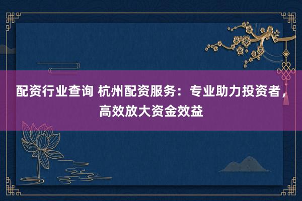 配资行业查询 杭州配资服务：专业助力投资者，高效放大资金效益