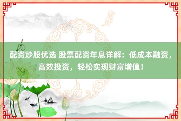 配资炒股优选 股票配资年息详解：低成本融资，高效投资，轻松实现财富增值！
