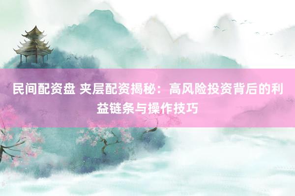 民间配资盘 夹层配资揭秘：高风险投资背后的利益链条与操作技巧
