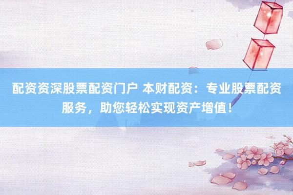 配资资深股票配资门户 本财配资：专业股票配资服务，助您轻松实现资产增值！