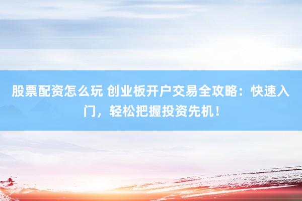 股票配资怎么玩 创业板开户交易全攻略：快速入门，轻松把握投资先机！