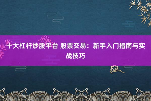 十大杠杆炒股平台 股票交易：新手入门指南与实战技巧